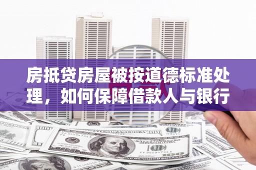 惠来房抵贷房屋被按道德标准处理，如何保障借款人与银行的权益？