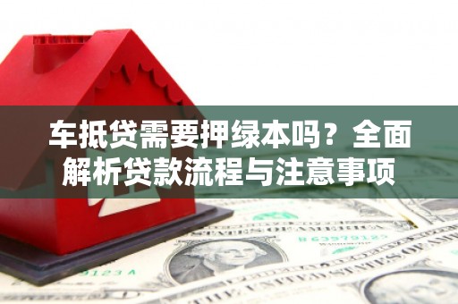 港北车抵贷需要押绿本吗？全面解析贷款流程与注意事项