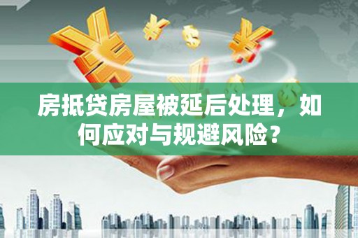 油尖旺房抵贷房屋被延后处理，如何应对与规避风险？