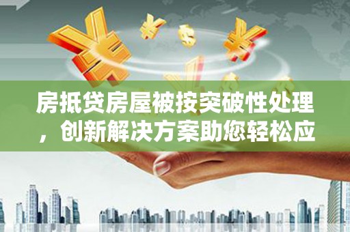 连云房抵贷房屋被按突破性处理，创新解决方案助您轻松应对