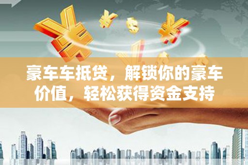 莒县豪车车抵贷，解锁你的豪车价值，轻松获得资金支持