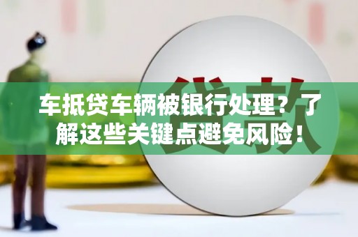 建邺车抵贷车辆被银行处理？了解这些关键点避免风险！