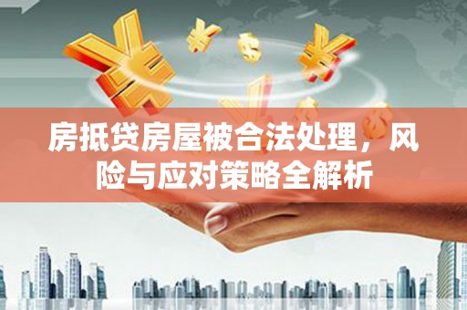 金寨房抵贷房屋被合法处理，风险与应对策略全解析