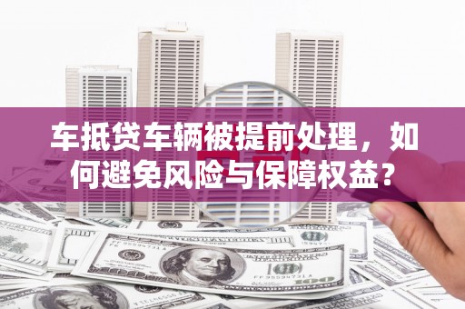 金寨车抵贷车辆被提前处理，如何避免风险与保障权益？
