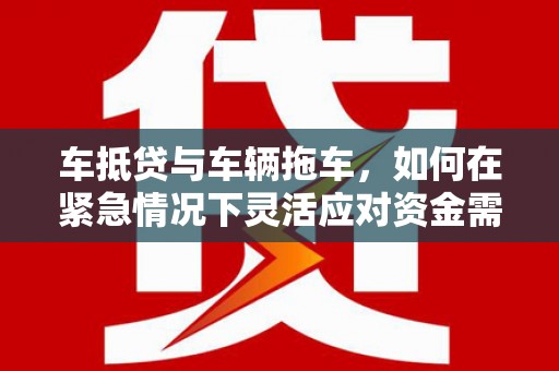 兰考车抵贷与车辆拖车，如何在紧急情况下灵活应对资金需求？
