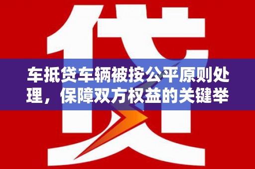 兰考车抵贷车辆被按公平原则处理，保障双方权益的关键举措