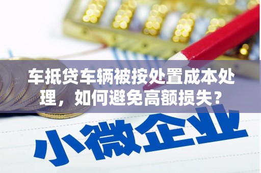 文峰车抵贷车辆被按处置成本处理，如何避免高额损失？