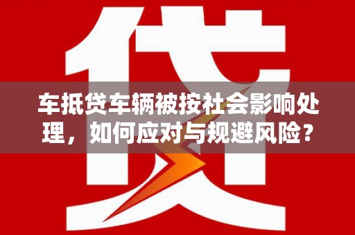 文峰车抵贷车辆被按社会影响处理，如何应对与规避风险？