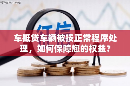 文峰车抵贷车辆被按正常程序处理，如何保障您的权益？