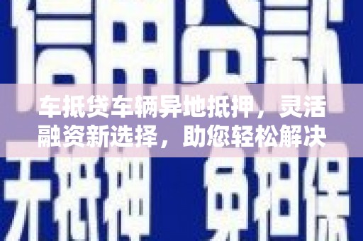 兰考车抵贷车辆异地抵押，灵活融资新选择，助您轻松解决资金难题