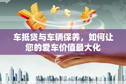 朔州车抵贷与车辆保养，如何让您的爱车价值最大化