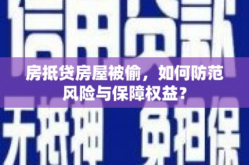 朔州房抵贷房屋被偷，如何防范风险与保障权益？
