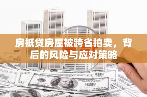 朔州房抵贷房屋被跨省拍卖，背后的风险与应对策略