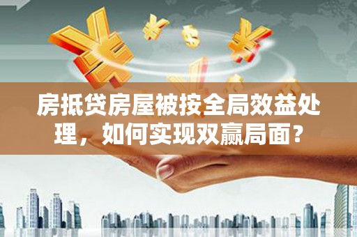 工布江达房抵贷房屋被按全局效益处理，如何实现双赢局面？