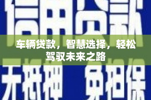 遂昌车辆贷款，智慧选择，轻松驾驭未来之路