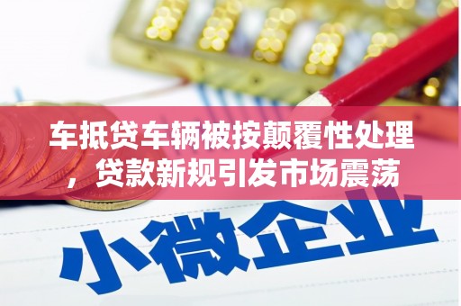金寨车抵贷车辆被按颠覆性处理，贷款新规引发市场震荡
