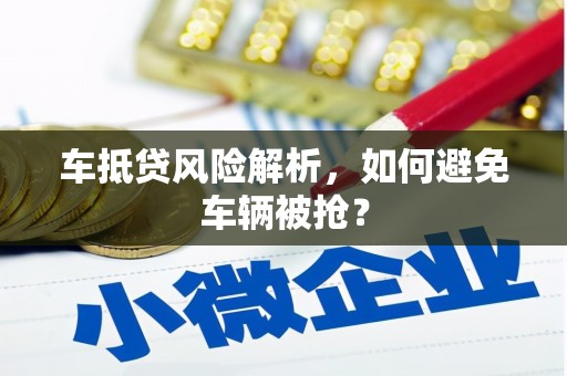 伊犁哈萨克车抵贷风险解析，如何避免车辆被抢？