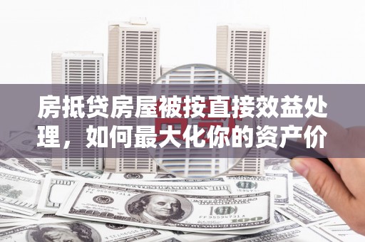 定海房抵贷房屋被按直接效益处理，如何最大化你的资产价值？