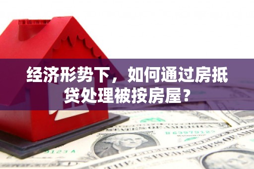 定海经济形势下，如何通过房抵贷处理被按房屋？
