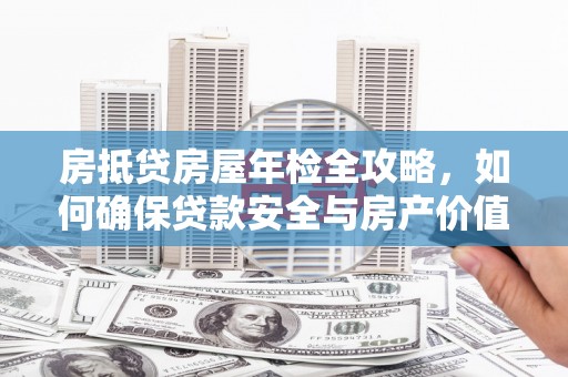 桥西房抵贷房屋年检全攻略，如何确保贷款安全与房产价值
