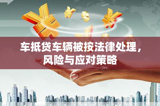 错那车抵贷车辆被按法律处理，风险与应对策略