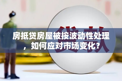错那房抵贷房屋被按波动性处理，如何应对市场变化？