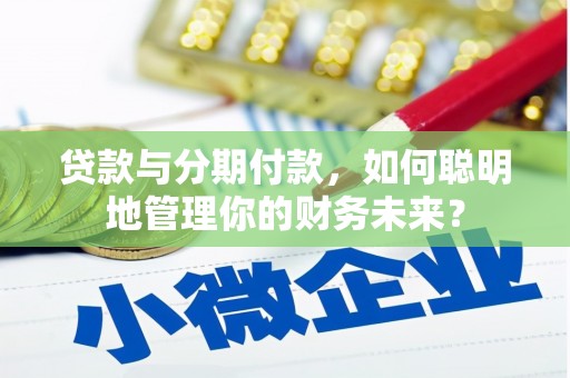错那贷款与分期付款，如何聪明地管理你的财务未来？