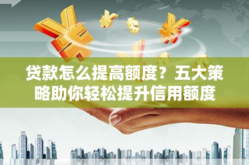 关西贷款怎么提高额度？五大策略助你轻松提升信用额度