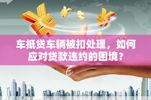 关西车抵贷车辆被扣处理，如何应对贷款违约的困境？