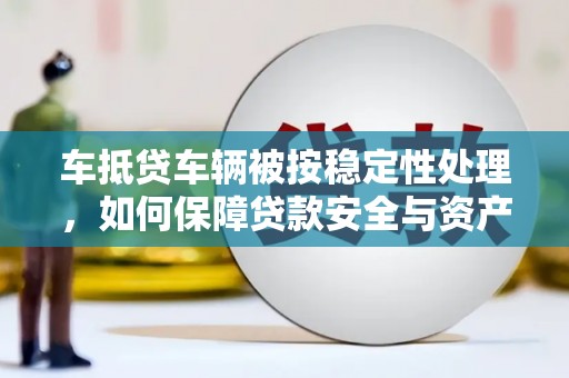 燕巢车抵贷车辆被按稳定性处理，如何保障贷款安全与资产价值