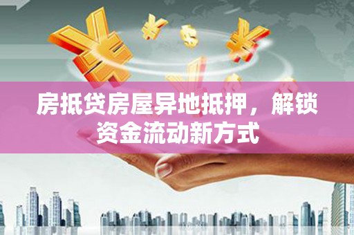 高港房抵贷房屋异地抵押，解锁资金流动新方式