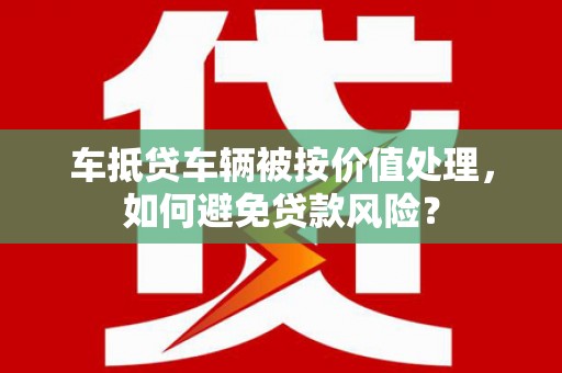 高港车抵贷车辆被按价值处理，如何避免贷款风险？