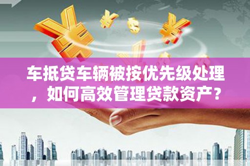 高港车抵贷车辆被按优先级处理，如何高效管理贷款资产？