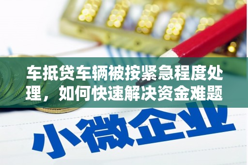 大岭山车抵贷车辆被按紧急程度处理，如何快速解决资金难题？