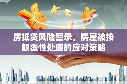 大岭山房抵贷风险警示，房屋被按颠覆性处理的应对策略