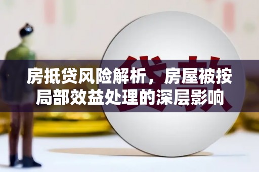 任丘房抵贷风险解析，房屋被按局部效益处理的深层影响
