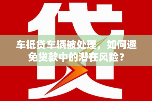 任丘车抵贷车辆被处理，如何避免贷款中的潜在风险？