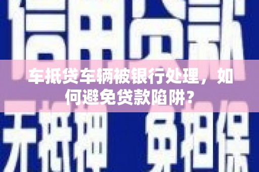 津南车抵贷车辆被银行处理，如何避免贷款陷阱？