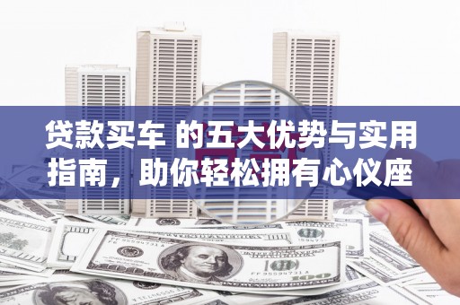 津南贷款买车 的五大优势与实用指南，助你轻松拥有心仪座驾