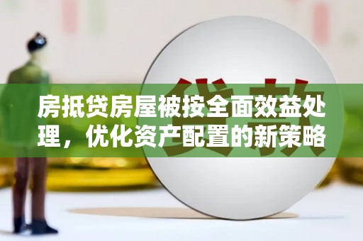 呼玛房抵贷房屋被按全面效益处理，优化资产配置的新策略