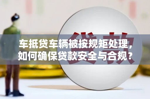 呼玛车抵贷车辆被按规矩处理，如何确保贷款安全与合规？