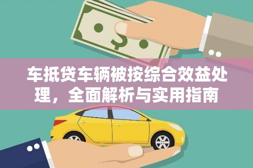 聂荣车抵贷车辆被按综合效益处理，全面解析与实用指南