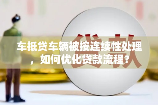 聂荣车抵贷车辆被按连续性处理，如何优化贷款流程？
