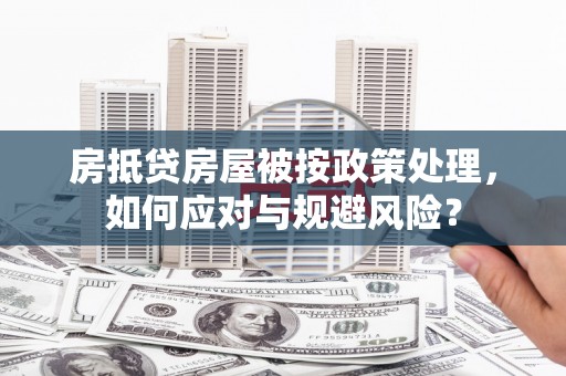 麻涌房抵贷房屋被按政策处理，如何应对与规避风险？