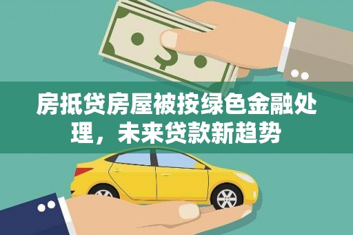 麻涌房抵贷房屋被按绿色金融处理，未来贷款新趋势