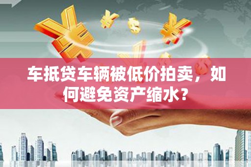 错那车抵贷车辆被低价拍卖，如何避免资产缩水？