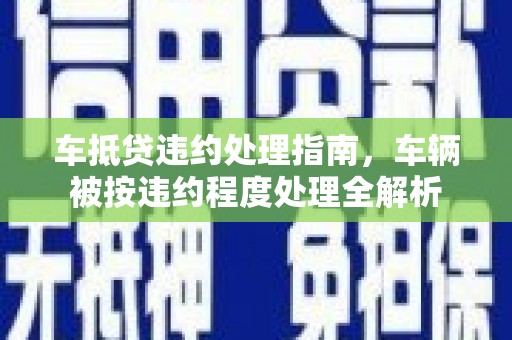 错那车抵贷违约处理指南，车辆被按违约程度处理全解析