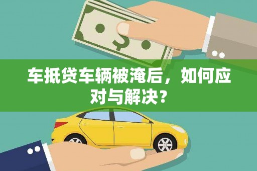 万全车抵贷车辆被淹后，如何应对与解决？