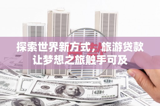 和布克赛尔探索世界新方式，旅游贷款让梦想之旅触手可及