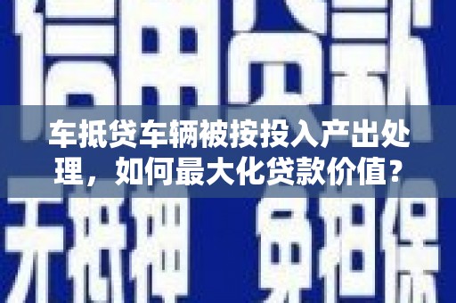 宁津车抵贷车辆被按投入产出处理，如何最大化贷款价值？